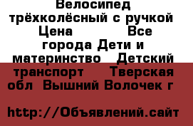 Велосипед трёхколёсный с ручкой › Цена ­ 1 500 - Все города Дети и материнство » Детский транспорт   . Тверская обл.,Вышний Волочек г.